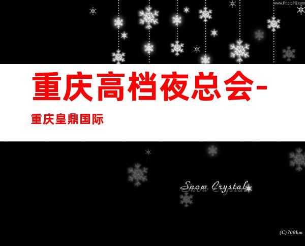重庆高档夜总会-重庆皇鼎国际KTV预定消费介绍