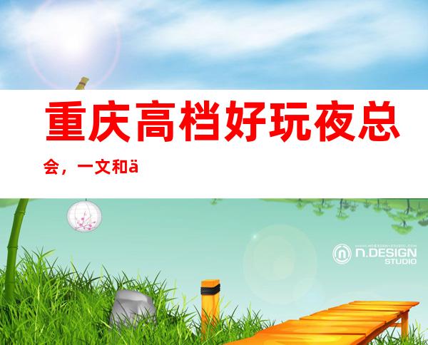 重庆高档好玩夜总会，一文和你一起揭秘那些豪华夜总会