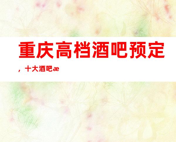 重庆高档酒吧预定，十大酒吧排行榜一览