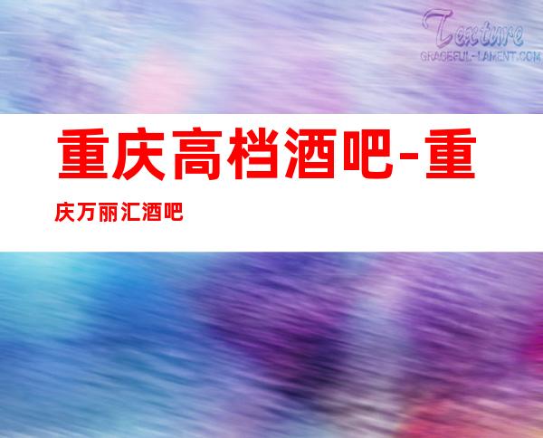重庆高档酒吧-重庆万丽汇酒吧预定消费介绍