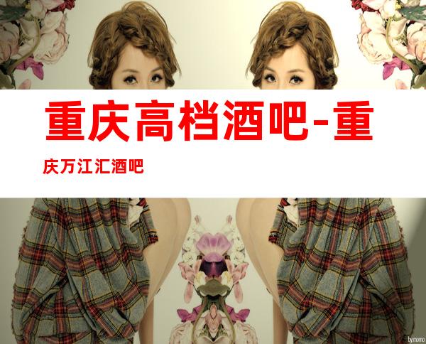 重庆高档酒吧-重庆万江汇酒吧预定消费介绍