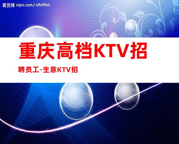 重庆高档KTV招聘员工-生意KTV招聘信息