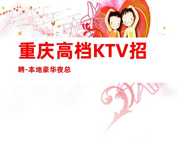 重庆高档KTV招聘-本地豪华夜总会招聘