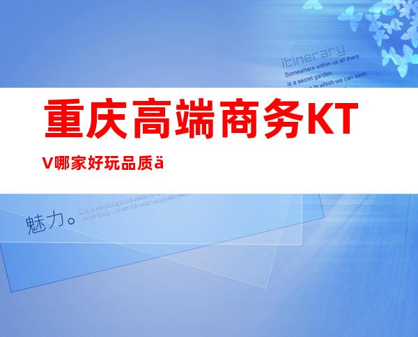重庆高端商务KTV哪家好玩/品质优异/诚信待客
