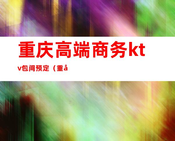 重庆高端商务ktv包间预定(重庆高端KTV)