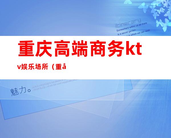 重庆高端商务ktv娱乐场所(重庆高端商务ktv娱乐场所)