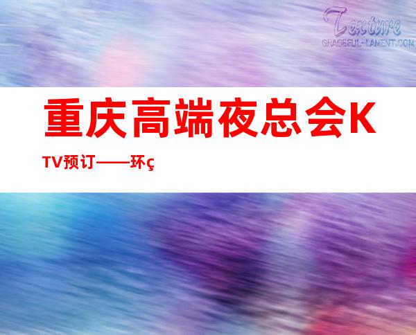 重庆高端夜总会KTV预订——环球一号KTV夜总会
