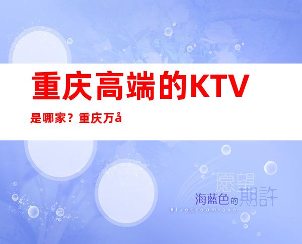 重庆高端的KTV是哪家？重庆万利一号KTV消费档次高端吗？
