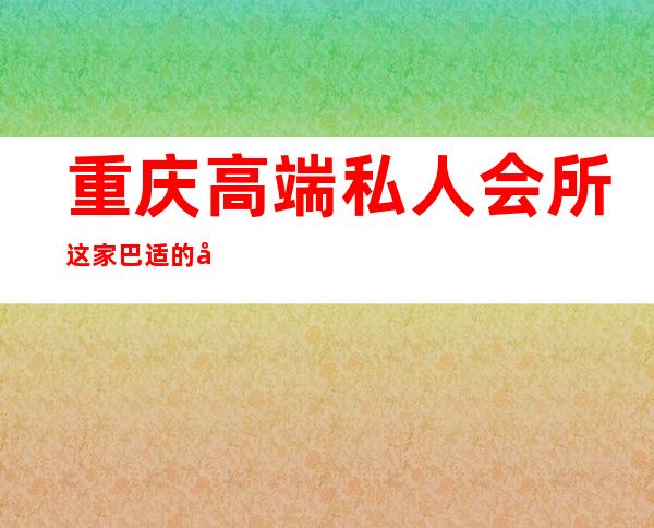 重庆高端私人会所这家巴适的很-重庆哪些夜场好啊?