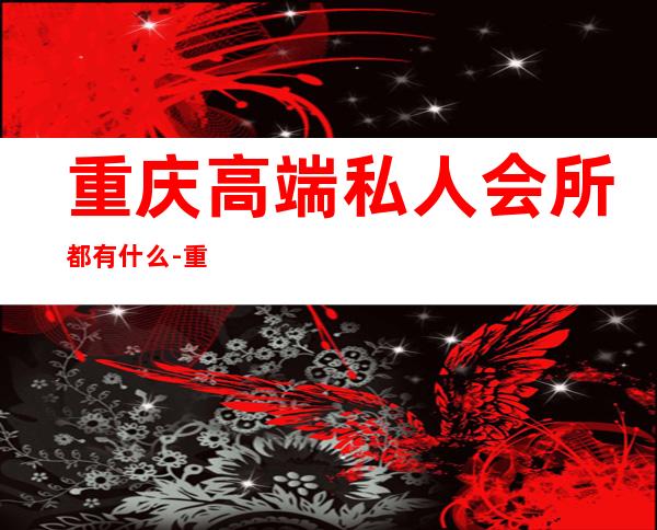 重庆高端私人会所都有什么-重庆开州档次最好的休闲会所