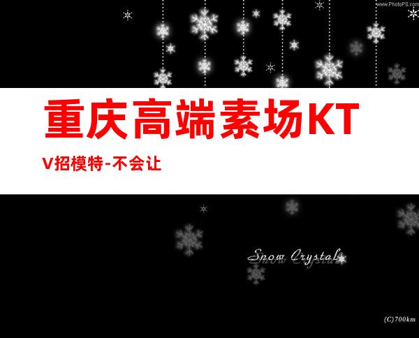 重庆高端素场KTV招模特-不会让你白跑