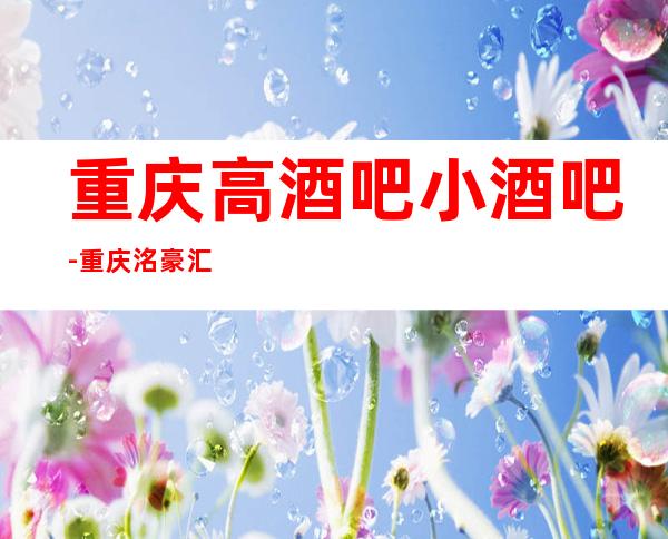 重庆高酒吧小酒吧-重庆洺豪汇休闲酒吧值得一去！