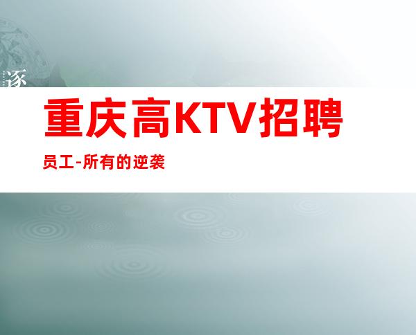 重庆高KTV招聘员工-所有的逆袭其实都是准备好的