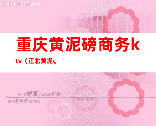 重庆黄泥磅商务ktv(江北黄泥磅和渝北黄泥磅)