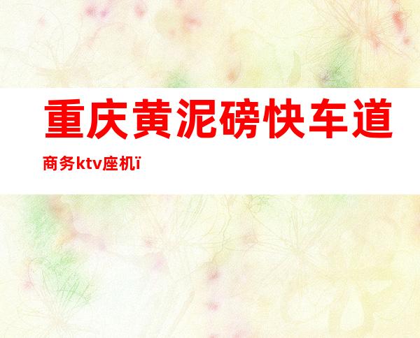 重庆黄泥磅快车道商务ktv座机（重庆黄泥磅会所）