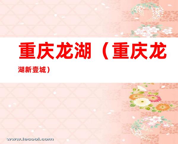 重庆龙湖(重庆龙湖新壹城)