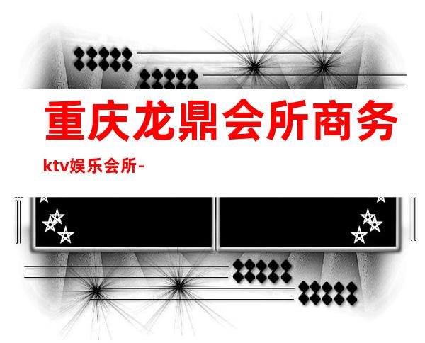 重庆龙鼎会所商务ktv娱乐会所-重庆 的ktv – 重庆南川商务KTV