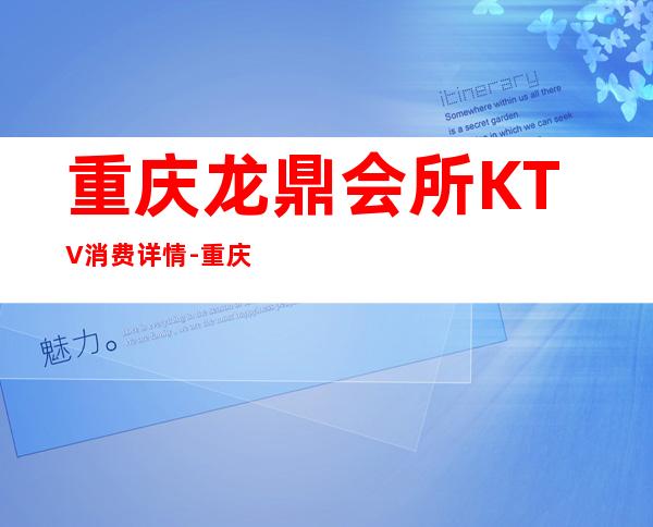 重庆龙鼎会所KTV消费详情-重庆龙鼎会所夜总会详细攻略