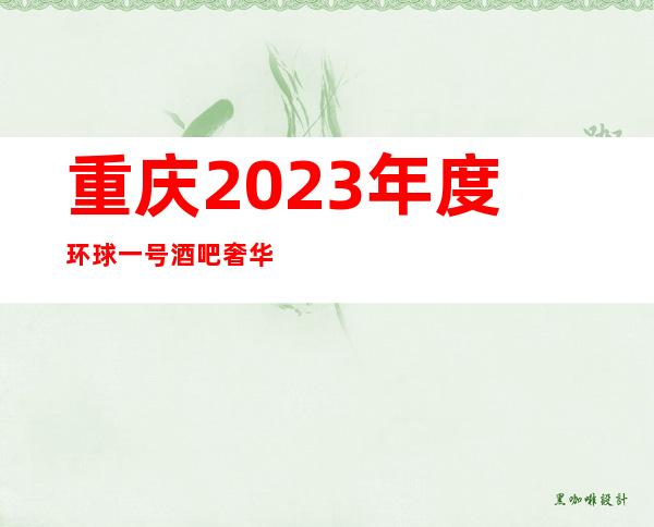 重庆2023年度环球一号酒吧奢华享受包厢消费价格详情介绍