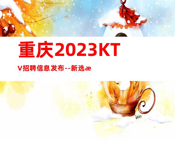 重庆2023KTV招聘信息发布--新选择新开始一切值得