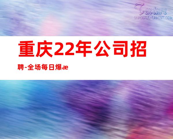 重庆22年公司招聘-全场每日爆满