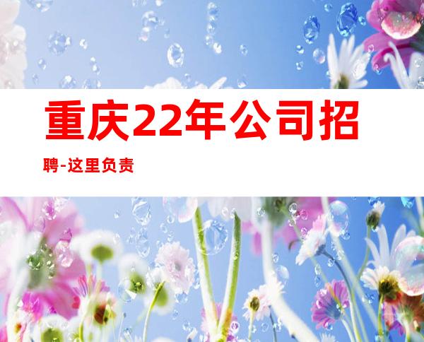 重庆22年公司招聘-这里负责