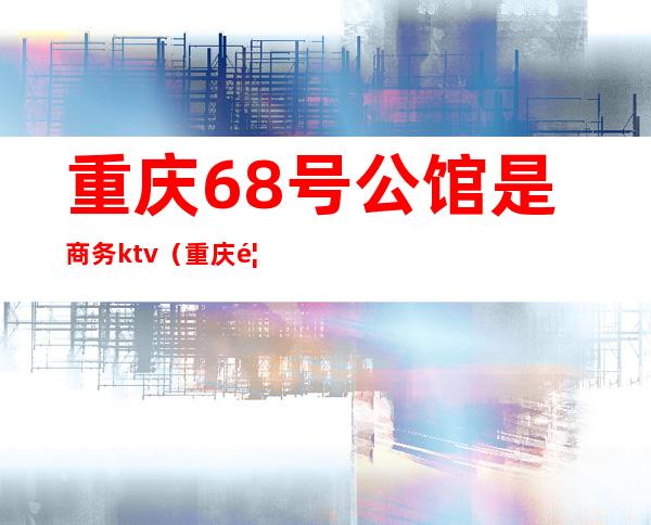 重庆68号公馆是商务ktv(重庆首座公馆)
