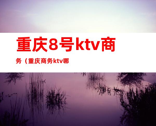 重庆8号ktv商务(重庆商务ktv哪里有)