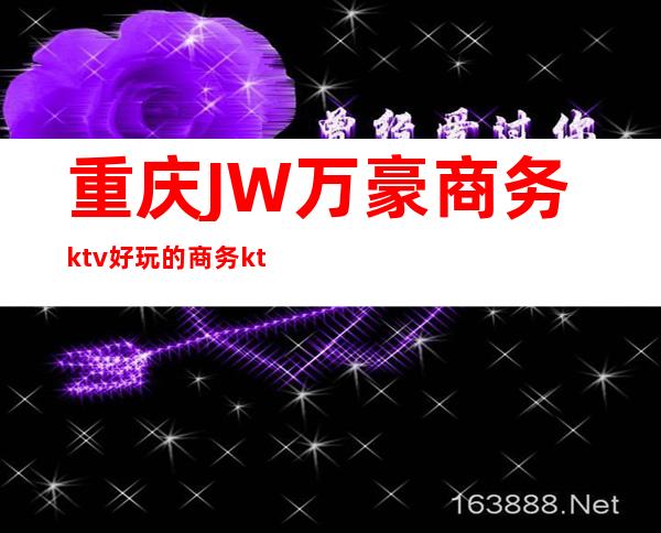 重庆JW万豪商务ktv好玩的商务ktv-重庆气氛超好的ktv – 重庆大渡口商务KTV