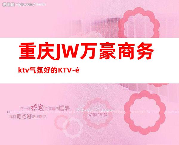重庆JW万豪商务ktv气氛好的KTV-重庆商务ktv预定电话 – 重庆荣昌商务KTV
