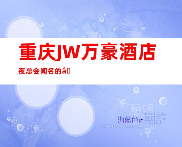 重庆JW万豪酒店夜总会闻名的十大夜总会物超所值
