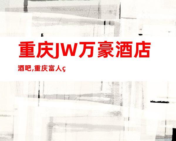 重庆JW万豪酒店酒吧,重庆富人独享酒吧之一