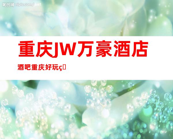 重庆JW万豪酒店酒吧重庆好玩的十大酒吧