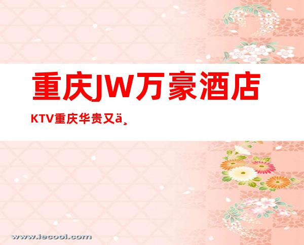 重庆JW万豪酒店KTV重庆华贵又不失雅致夜总会