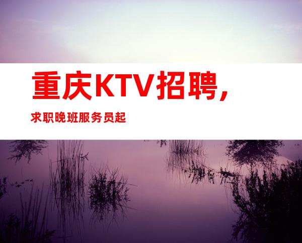 重庆KTV招聘,求职晚班服务员起步一千二无押金管理费