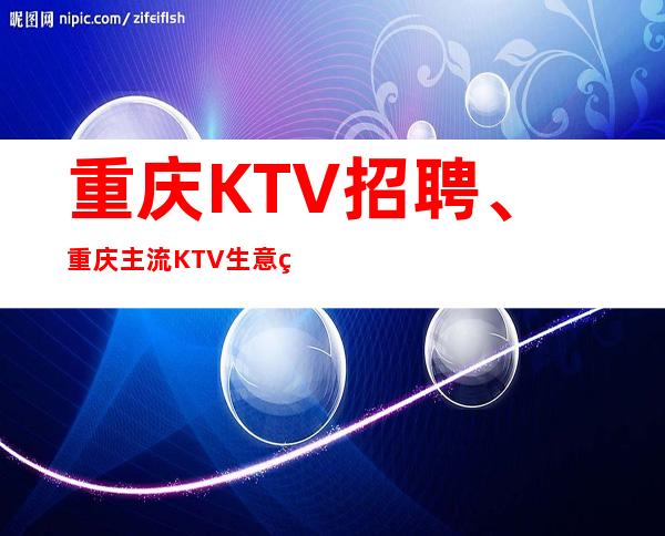 重庆KTV招聘、重庆主流KTV生意火爆人气高本地团队担保好上班