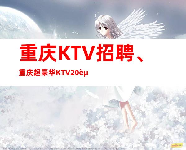重庆KTV招聘、重庆超豪华KTV20起提供住宿报销路费