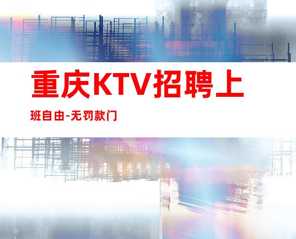 重庆KTV招聘/上班自由-无罚款门槛低