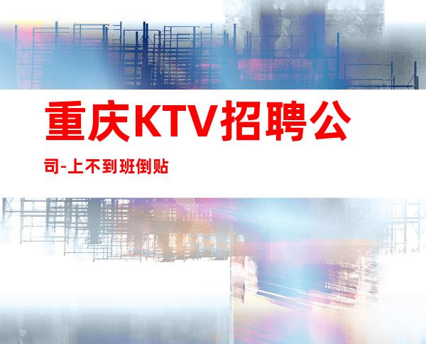 重庆KTV招聘公司-上不到班倒贴你
