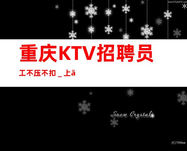 重庆KTV招聘员工不压不扣_上不到班倒贴你
