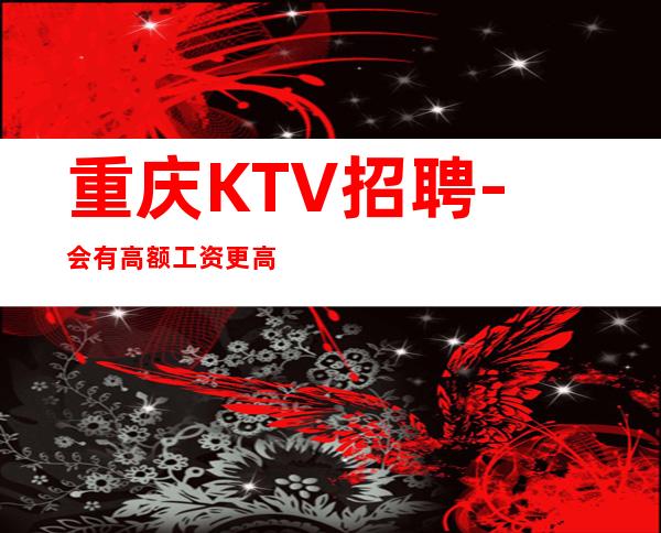 重庆KTV招聘-会有高额工资更高夜总会只穿便装