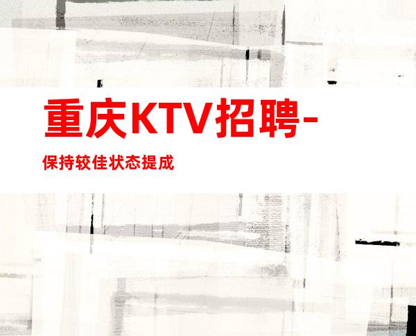 重庆KTV招聘- 保持较佳状态提成高都能上班