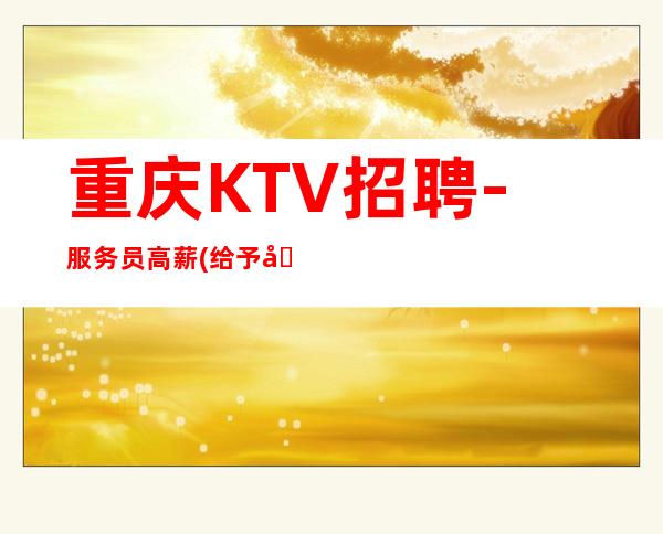 重庆KTV招聘-服务员高薪(给予全国女性提供真实KTV招聘信息)