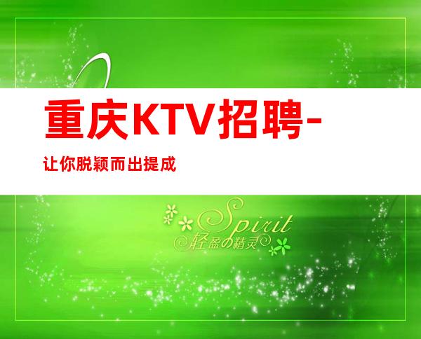重庆KTV招聘-让你脱颖而出提成高夜总会跟我上班