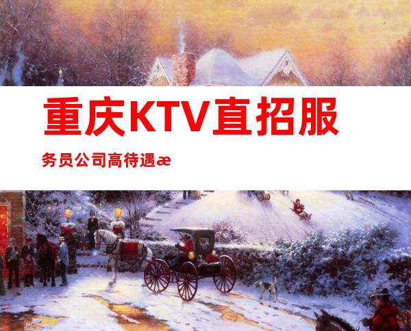 重庆KTV直招服务员公司高待遇无拖欠