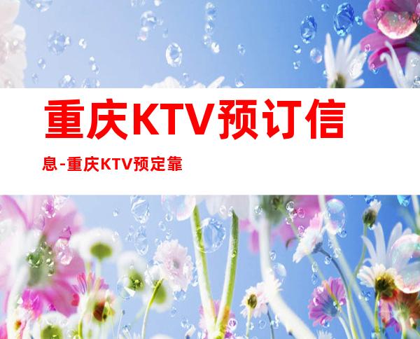 重庆KTV预订信息-重庆KTV预定靠谱不乱收费