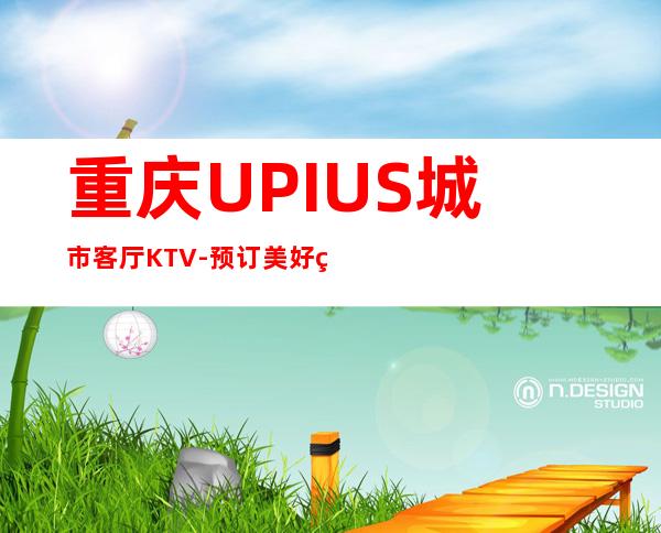 重庆UPIUS城市客厅KTV-预订美好生活,共享精彩人生!