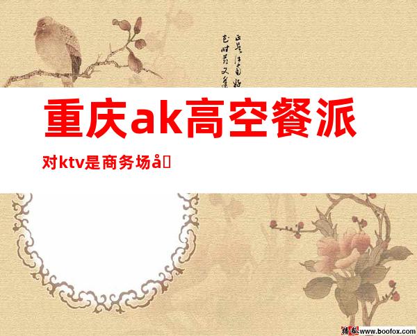 重庆ak高空餐派对ktv是商务场吗()