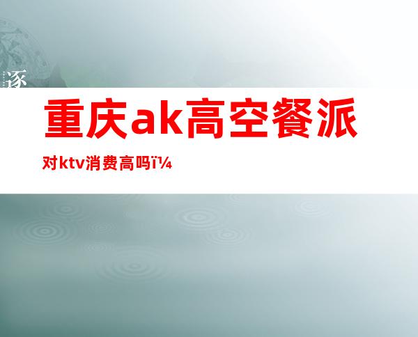 重庆ak高空餐派对ktv消费高吗（重庆高空KTV）