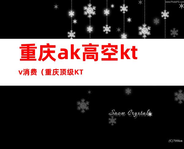 重庆ak高空ktv消费(重庆顶级KTV)